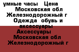 умные часы › Цена ­ 1 400 - Московская обл., Железнодорожный г. Одежда, обувь и аксессуары » Аксессуары   . Московская обл.,Железнодорожный г.